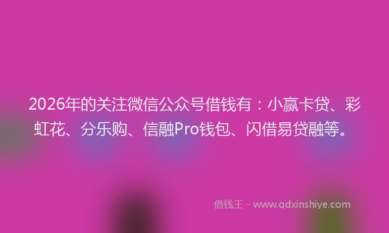 2026年的关注微信公众号借钱有:小赢卡贷、彩虹花、分乐购、信融Pro钱包、闪借易贷融等。