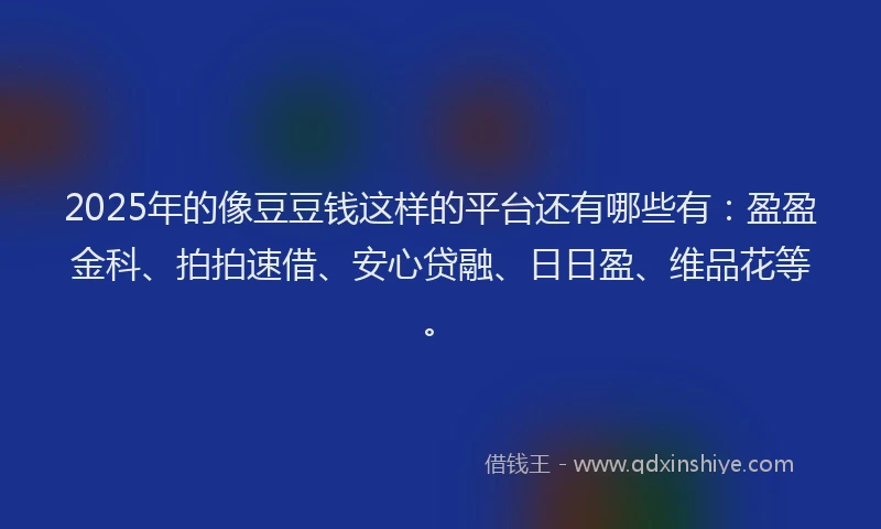 2025年的像豆豆钱这样的平台还有哪些有：盈盈金科、拍拍速借、安心贷融、日日盈、维品花等。