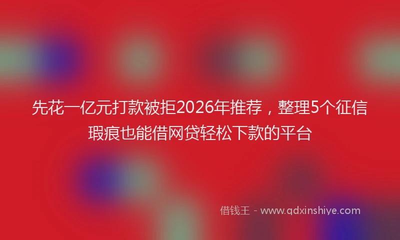 先花一亿元打款被拒2026年推荐，整理5个征信瑕疵也能借网贷轻松下款的平台