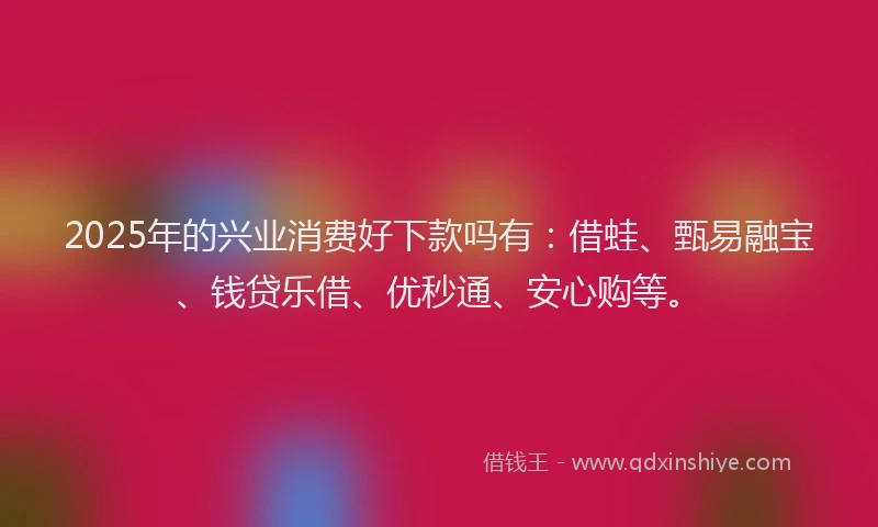 2025年的兴业消费好下款吗有:借蛙、甄易融宝、钱贷乐借、优秒通、安心购等。