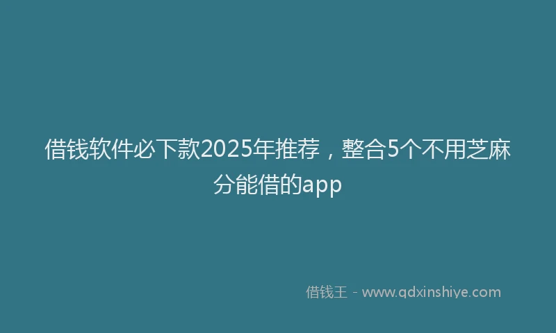 借钱软件必下款2025年推荐，整合5个不用芝麻分能借的app