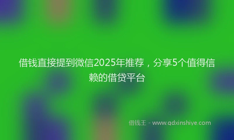 借钱直接提到微信2025年推荐，分享5个值得信赖的借贷平台
