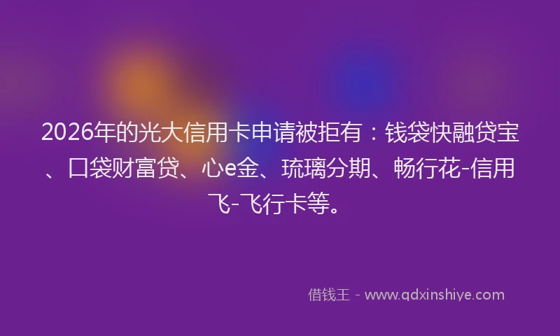 2026年的光大信用卡申请被拒有：钱袋快融贷宝、口袋财富贷、心e金、琉璃分期、畅行花-信用飞-飞行卡等。
