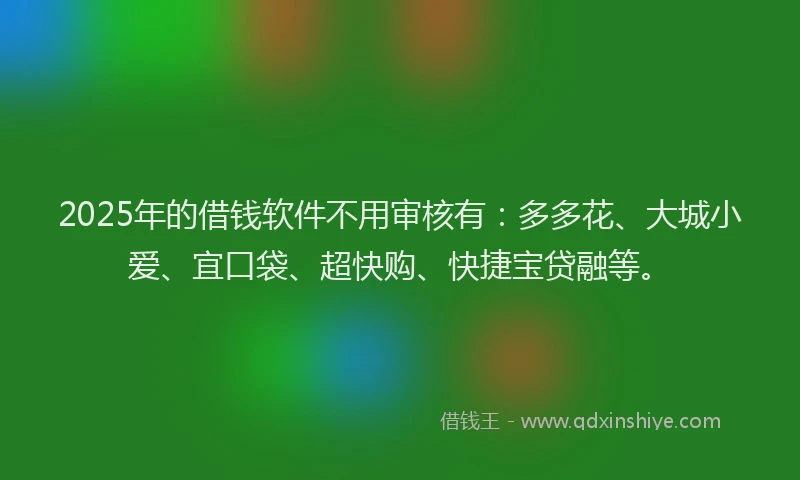 2025年的借钱软件不用审核有：多多花、大城小爱、宜口袋、超快购、快捷宝贷融等。