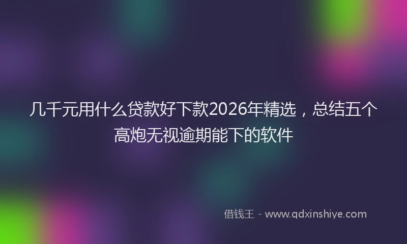 几千元用什么贷款好下款2026年精选，总结五个高炮无视逾期能下的软件