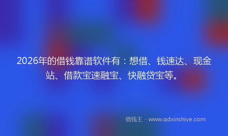 2026年的借钱靠谱软件有：想借、钱速达、现金站、借款宝速融宝、快融贷宝等。