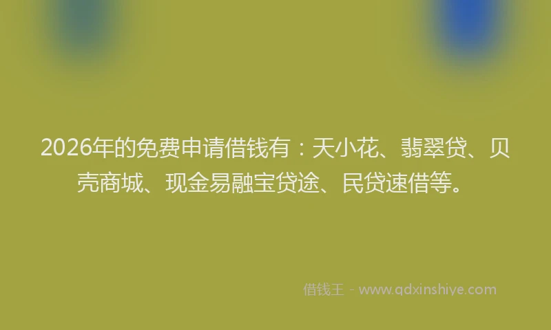 2026年的免费申请借钱有：天小花、翡翠贷、贝壳商城、现金易融宝贷途、民贷速借等。