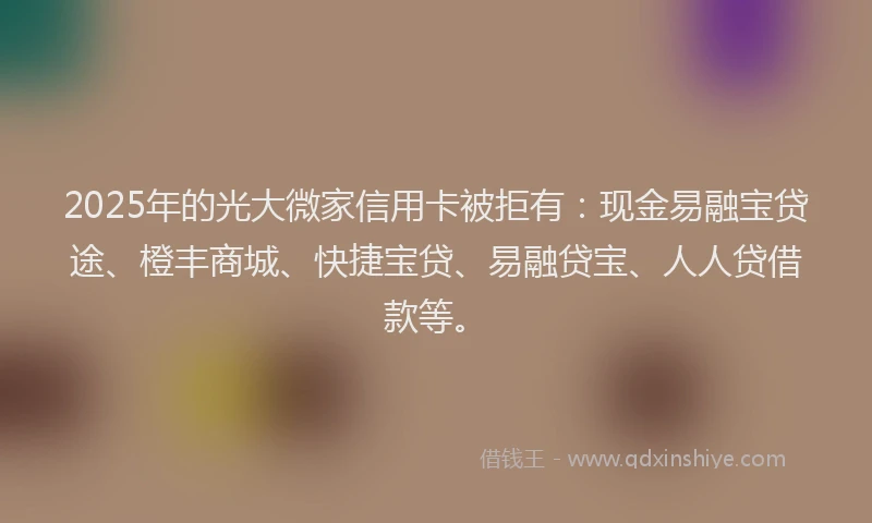 2025年的光大微家信用卡被拒有:现金易融宝贷途、橙丰商城、快捷宝贷、易融贷宝、人人贷借款等。