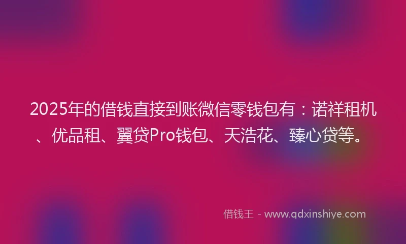2025年的借钱直接到账微信零钱包有：诺祥租机、优品租、翼贷Pro钱包、天浩花、臻心贷等。
