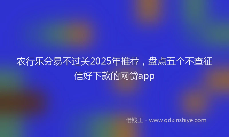农行乐分易不过关2025年推荐，盘点五个不查征信好下款的网贷app