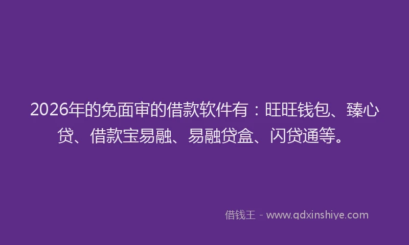 2026年的免面审的借款软件有:旺旺钱包、臻心贷、借款宝易融、易融贷盒、闪贷通等。