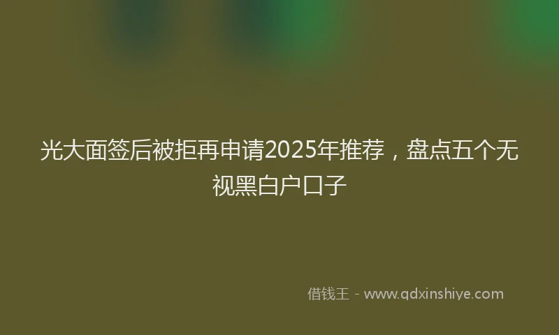 光大面签后被拒再申请2025年推荐，盘点五个无视黑白户口子