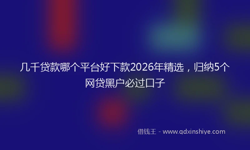 几千贷款哪个平台好下款2026年精选,归纳5个网贷黑户必过口子