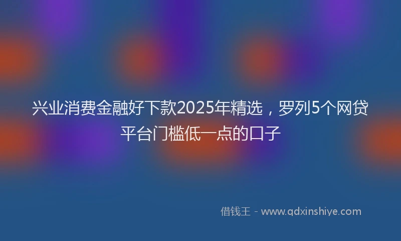 兴业消费金融好下款2025年精选，罗列5个网贷平台门槛低一点的口子