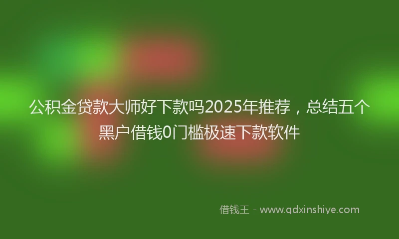 公积金贷款大师好下款吗2025年推荐，总结五个黑户借钱0门槛极速下款软件