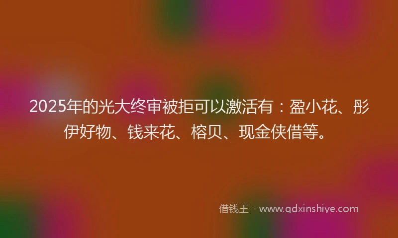 2025年的光大终审被拒可以激活有：盈小花、彤伊好物、钱来花、榕贝、现金侠借等。