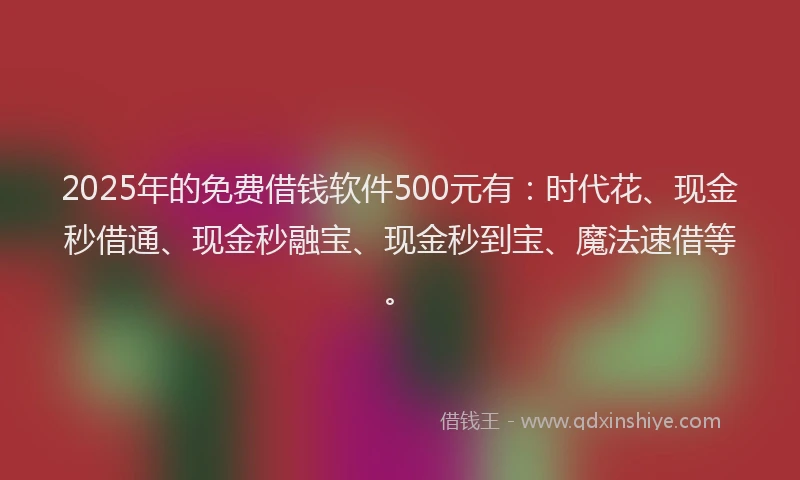 2025年的免费借钱软件500元有:时代花、现金秒借通、现金秒融宝、现金秒到宝、魔法速借等。