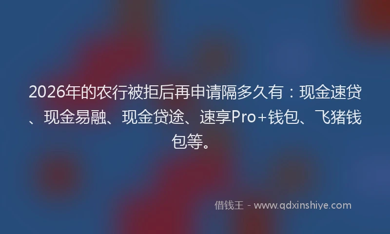 2026年的农行被拒后再申请隔多久有：现金速贷、现金易融、现金贷途、速享Pro+钱包、飞猪钱包等。