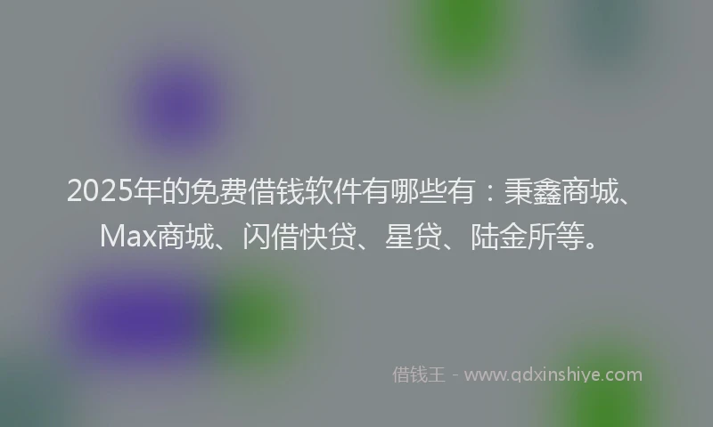 2025年的免费借钱软件有哪些有：秉鑫商城、Max商城、闪借快贷、星贷、陆金所等。
