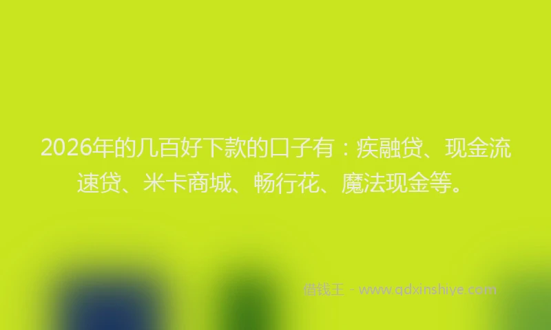 2026年的几百好下款的口子有：疾融贷、现金流速贷、米卡商城、畅行花、魔法现金等。