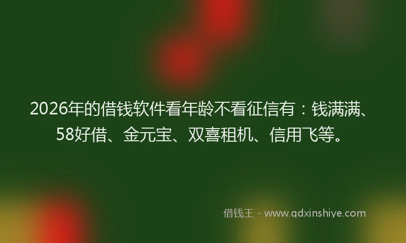 2026年的借钱软件看年龄不看征信有:钱满满、58好借、金元宝、双喜租机、信用飞等。