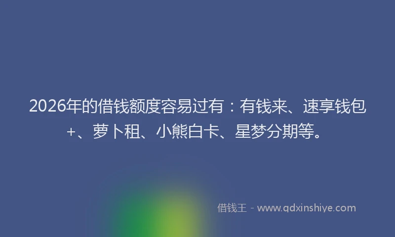 2026年的借钱额度容易过有：有钱来、速享钱包+、萝卜租、小熊白卡、星梦分期等。