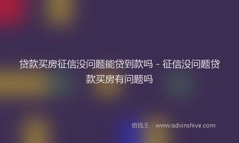 贷款买房征信没问题能贷到款吗 - 征信没问题贷款买房有问题吗