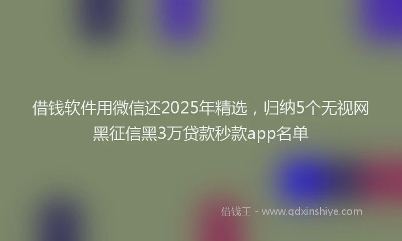 借钱软件用微信还2025年精选，归纳5个无视网黑征信黑3万贷款秒款app名单