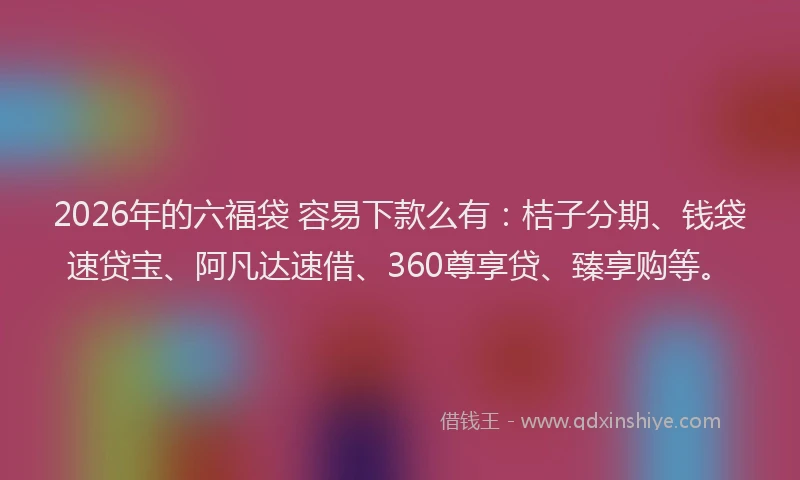 2026年的六福袋 容易下款么有：桔子分期、钱袋速贷宝、阿凡达速借、360尊享贷、臻享购等。