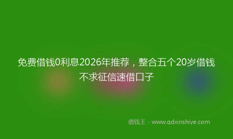 免费借钱0利息2026年推荐，整合五个20岁借钱不求征信速借口子