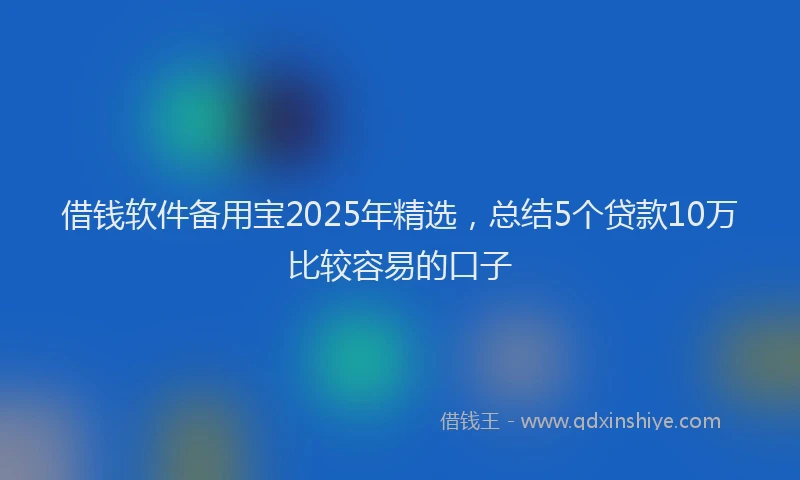 借钱软件备用宝2025年精选，总结5个贷款10万比较容易的口子