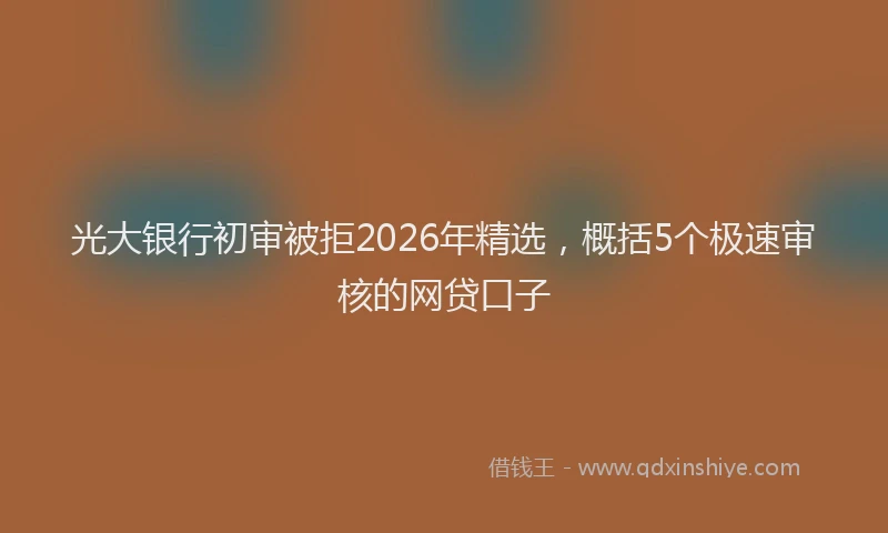 光大银行初审被拒2026年精选，概括5个极速审核的网贷口子