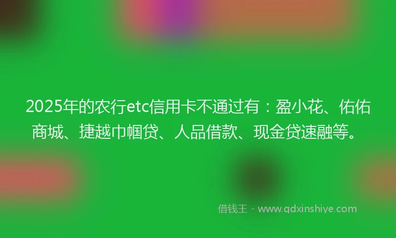 2025年的农行etc信用卡不通过有:盈小花、佑佑商城、捷越巾帼贷、人品借款、现金贷速融等。