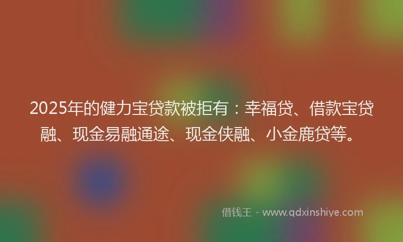2025年的健力宝贷款被拒有:幸福贷、借款宝贷融、现金易融通途、现金侠融、小金鹿贷等。