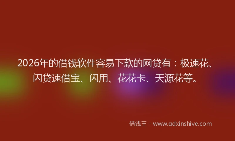 2026年的借钱软件容易下款的网贷有：极速花、闪贷速借宝、闪用、花花卡、天源花等。