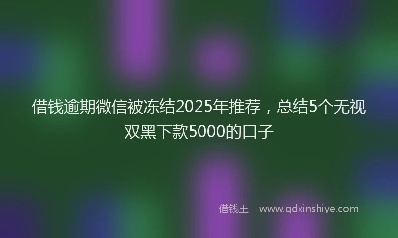 借钱逾期微信被冻结2025年推荐，总结5个无视双黑下款5000的口子