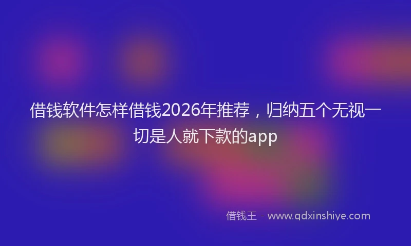 借钱软件怎样借钱2026年推荐，归纳五个无视一切是人就下款的app
