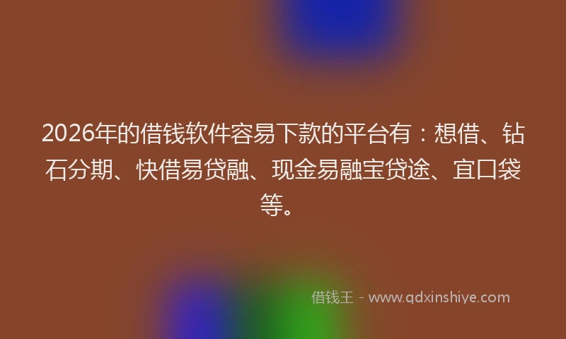 2026年的借钱软件容易下款的平台有:想借、钻石分期、快借易贷融、现金易融宝贷途、宜口袋等。
