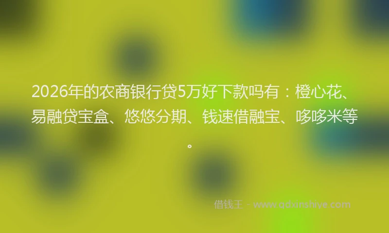 2026年的农商银行贷5万好下款吗有:橙心花、易融贷宝盒、悠悠分期、钱速借融宝、哆哆米等。
