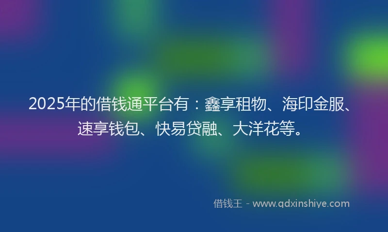 2025年的借钱通平台有:鑫享租物、海印金服、速享钱包、快易贷融、大洋花等。