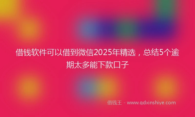 借钱软件可以借到微信2025年精选，总结5个逾期太多能下款口子
