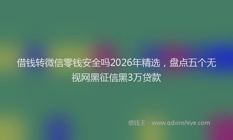 借钱转微信零钱安全吗2026年精选，盘点五个无视网黑征信黑3万贷款