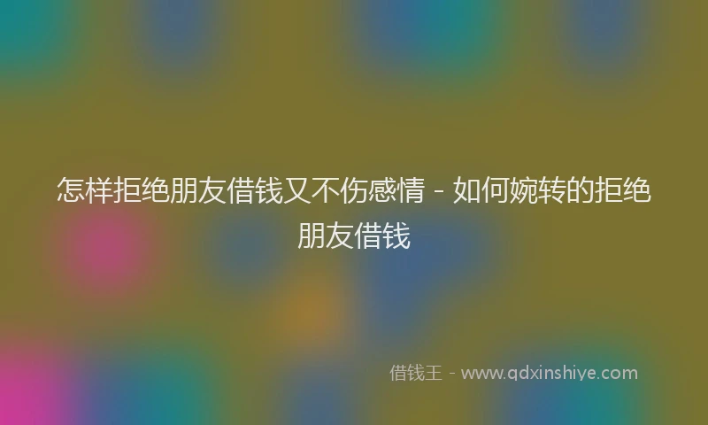 怎样拒绝朋友借钱又不伤感情 - 如何婉转的拒绝朋友借钱