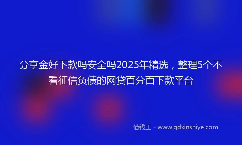 分享金好下款吗安全吗2025年精选，整理5个不看征信负债的网贷百分百下款平台