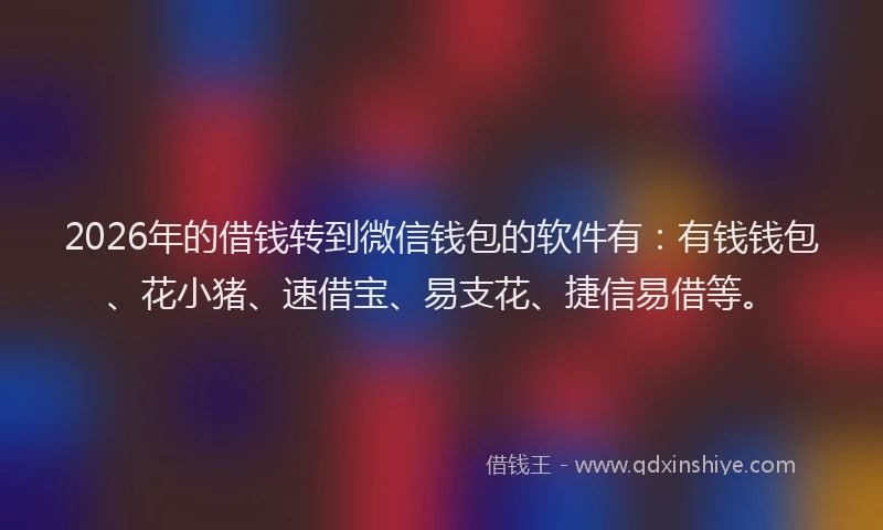 2026年的借钱转到微信钱包的软件有:有钱钱包、花小猪、速借宝、易支花、捷信易借等。