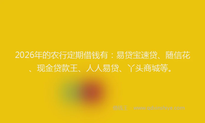 2026年的农行定期借钱有：易贷宝速贷、随信花、现金贷款王、人人易贷、丫头商城等。