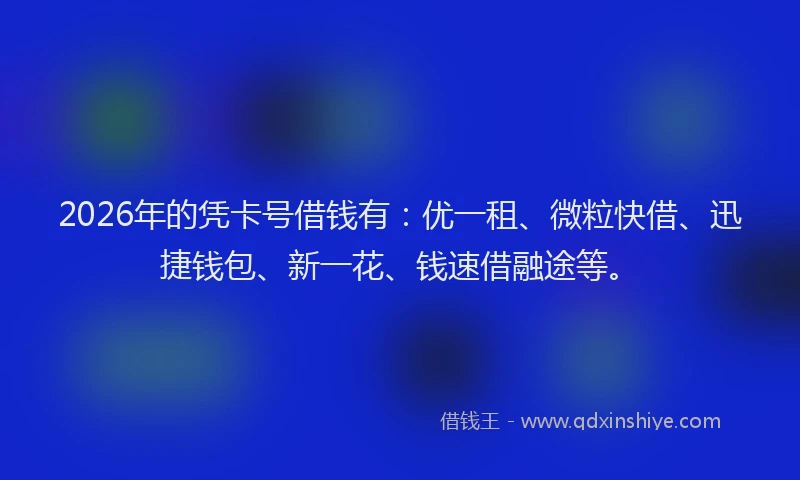 2026年的凭卡号借钱有:优一租、微粒快借、迅捷钱包、新一花、钱速借融途等。
