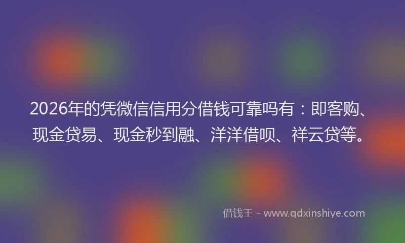 2026年的凭微信信用分借钱可靠吗有:即客购、现金贷易、现金秒到融、洋洋借呗、祥云贷等。