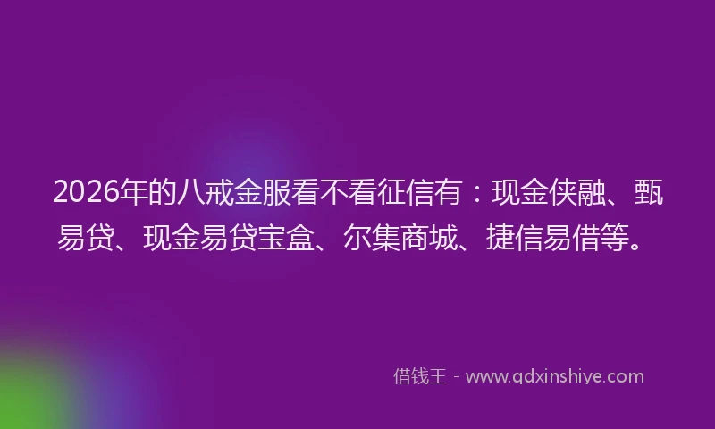 2026年的八戒金服看不看征信有：现金侠融、甄易贷、现金易贷宝盒、尔集商城、捷信易借等。