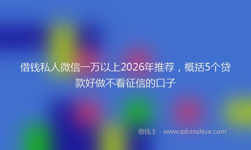 借钱私人微信一万以上2026年推荐，概括5个贷款好做不看征信的口子